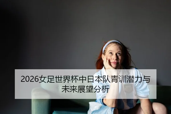 2026女足世界杯中日本队青训潜力与未来展望分析