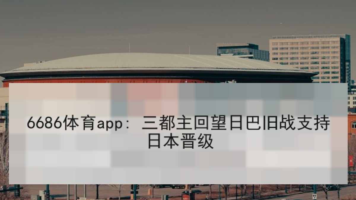 6686体育app: 三都主回望日巴旧战支持日本晋级