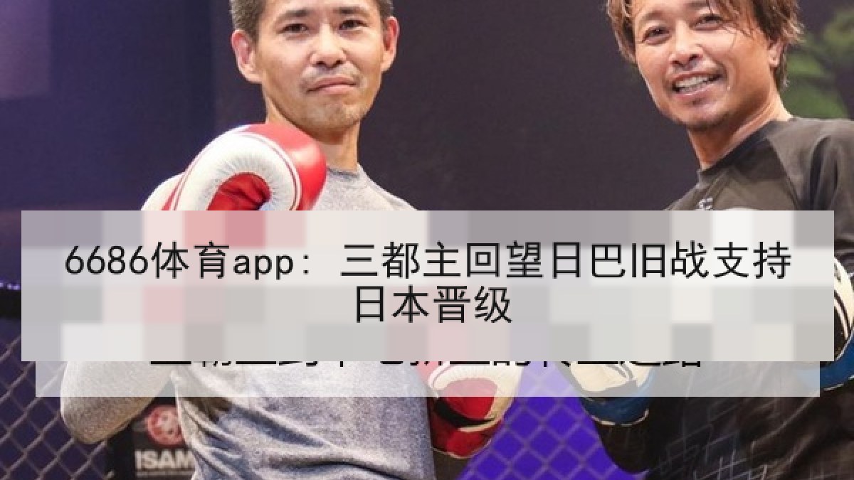 6686体育app: 三都主回望日巴旧战支持日本晋级 | 6686.com