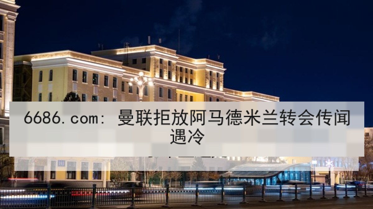 6686.com: 曼联拒放阿马德米兰转会传闻遇冷