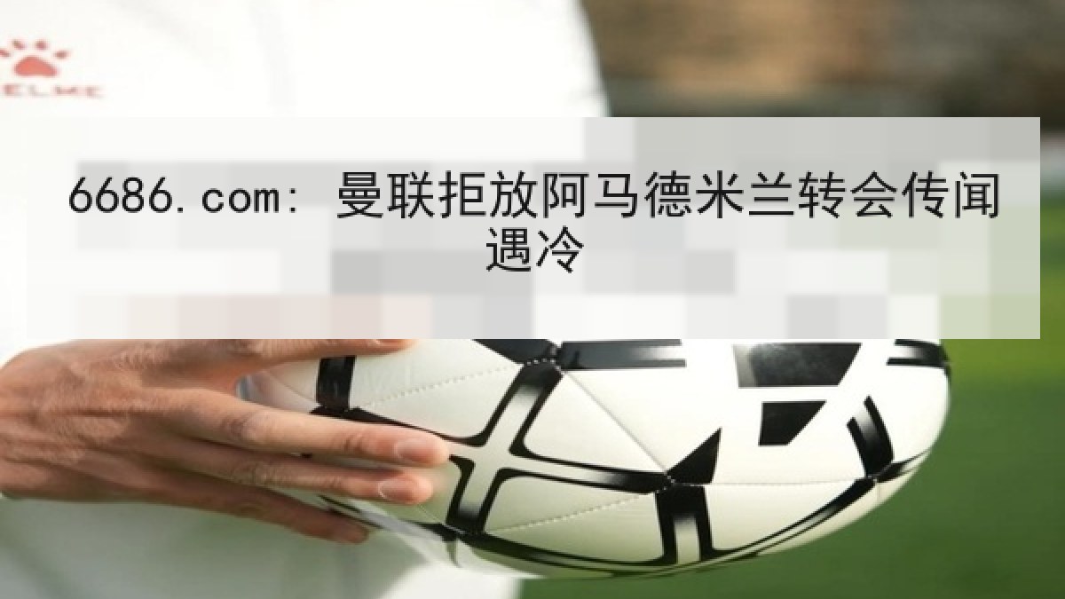 6686.com: 曼联拒放阿马德米兰转会传闻遇冷