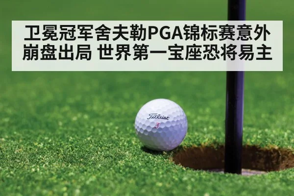 卫冕冠军舍夫勒PGA锦标赛意外崩盘出局 世界第一宝座恐将易主（6686.com）